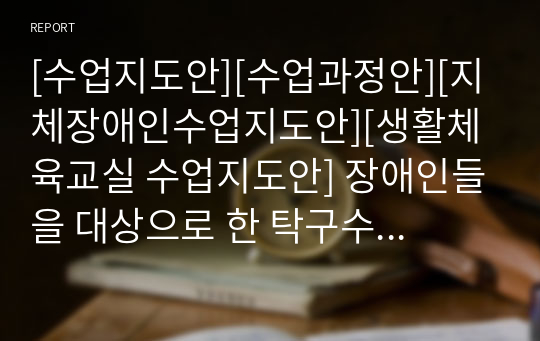 [수업지도안][수업과정안][지체장애인수업지도안][생활체육교실 수업지도안] 장애인들을 대상으로 한 탁구수업 지도안입니다. 유용하게 사용하시기 바랍니다.