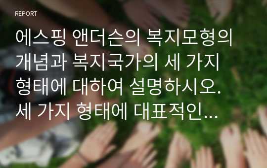 에스핑 앤더슨의 복지모형의 개념과 복지국가의 세 가지 형태에 대하여 설명하시오. 세 가지 형태에 대표적인 나라들 중 하나의 나라를 선택하여, 그 나라의 정책에 대해 장점과 단점을 설명하시오.