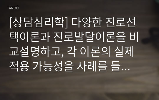 [상담심리학] 다양한 진로선택이론과 진로발달이론을 비교설명하고, 각 이론의 실제 적용 가능성을 사례를 들어 설명하시오.