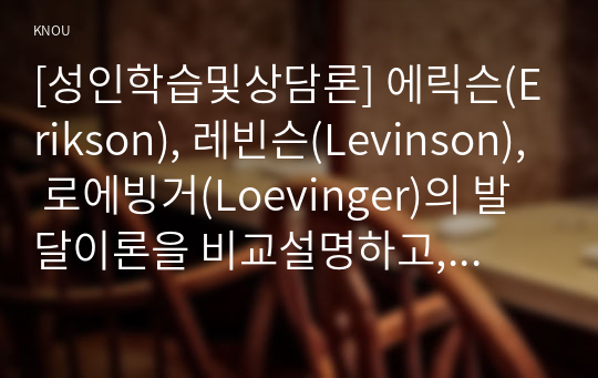 [성인학습및상담론] 에릭슨(Erikson), 레빈슨(Levinson), 로에빙거(Loevinger)의 발달이론을 비교설명하고, 각 이론의 교육적 시사점을 논하시오.