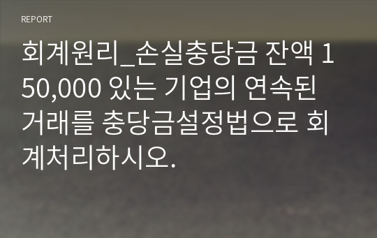 회계원리_손실충당금 잔액 150,000 있는 기업의 연속된 거래를 충당금설정법으로 회계처리하시오.