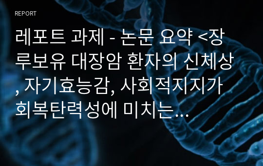 레포트 과제 - 논문 요약 &lt;장루보유 대장암 환자의 신체상, 자기효능감, 사회적지지가 회복탄력성에 미치는 영향&gt;