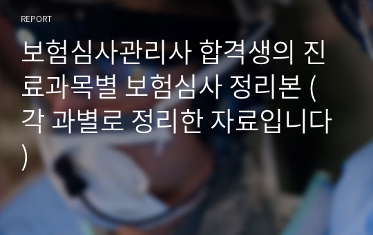 보험심사관리사 합격생의 진료과목별 보험심사 정리본 (각 과별로 정리한 자료입니다)