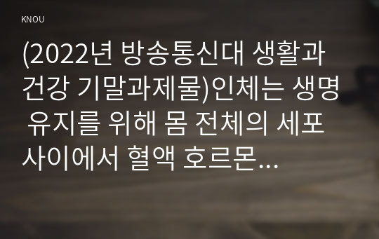 (2022년 방송통신대 생활과건강 기말과제물)인체는 생명 유지를 위해 몸 전체의 세포 사이에서 혈액 호르몬 전해질 노폐물 등을 끊임없이 교환하는데 심장에 혈류가 부족하여 발생하는 질병을 허혈성 심장병 인간관계에서의 갈등 발생 시 갈등 해결에 효과적인 기법 등