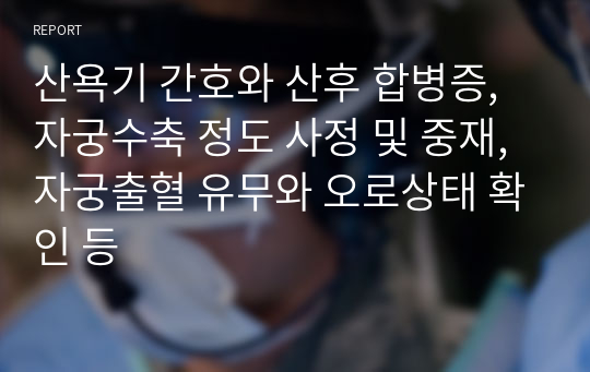 산욕기 간호와 산후 합병증, 자궁수축 정도 사정 및 중재, 자궁출혈 유무와 오로상태 확인 등