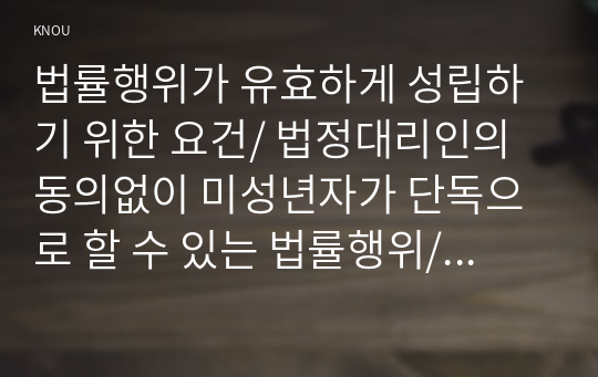 법률행위가 유효하게 성립하기 위한 요건/ 법정대리인의 동의없이 미성년자가 단독으로 할 수 있는 법률행위/ 민법상 제한능력자의 상대방을 보호하기 위한제도/ 법인의 불법행위책임이 인정되기 위한 요건 / 동기의 착오