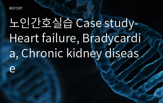 노인간호실습 Case study- Heart failure, Bradycardia, Chronic kidney disease