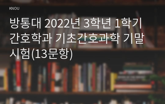 방통대 2022년 3학년 1학기 간호학과 기초간호과학 기말시험(13문항)