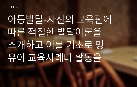 아동발달-자신의 교육관에 따른 적절한 발달이론을 소개하고 이를 기초로 영유아 교육사례나 활동을 제시하시오