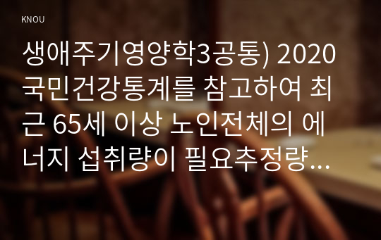 생애주기영양학3공통) 2020 국민건강통계를 참고하여 최근 65세 이상 노인전체의 에너지 섭취량이 필요추정량의 75 미만대해 설명하시오0k