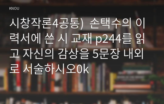 시창작론4공통)  손택수의 이력서에 쓴 시 교재 p244를 읽고 자신의 감상을 5문장 내외로 서술하시오0k