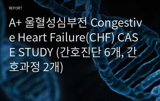 A+ 울혈성심부전 Congestive Heart Failure(CHF) CASE STUDY (간호진단 6개, 간호과정 2개)