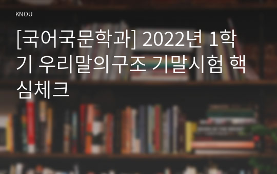 [국어국문학과] 2022년 1학기 우리말의구조 기말시험 핵심체크