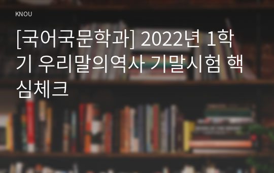 [국어국문학과] 2022년 1학기 우리말의역사 기말시험 핵심체크