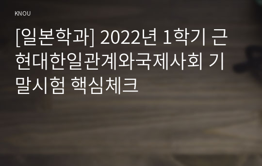 [일본학과] 2022년 1학기 근현대한일관계와국제사회 기말시험 핵심체크