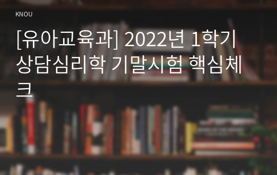 [유아교육과] 2022년 1학기 상담심리학 기말시험 핵심체크