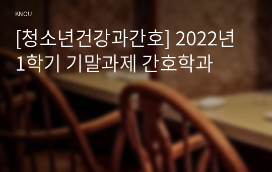 [청소년건강과간호] 2022년 1학기 기말과제 간호학과