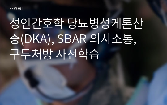 성인간호학 당뇨병성케톤산증(DKA), SBAR 의사소통, 구두처방 사전학습