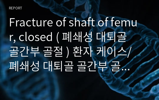 Fracture of shaft of femur, closed ( 폐쇄성 대퇴골 골간부 골절 ) 환자 케이스/ 폐쇄성 대퇴골 골간부 골절 / 대퇴부 골절케이스 / 대퇴골경부골절 케이스/ 간호진단