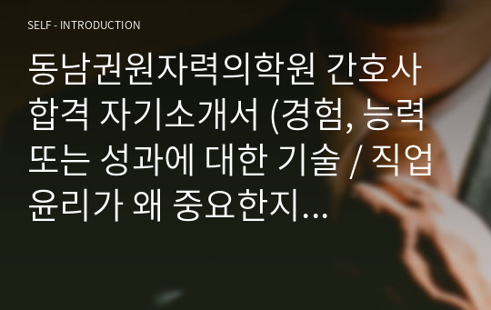 동남권원자력의학원 간호사 합격 자기소개서 (경험, 능력 또는 성과에 대한 기술 / 직업윤리가 왜 중요한지 본인의 가치관을 중심 / 교육과정 또는 직무수행을 통하여 문제해결을 발휘한 경험 기술)