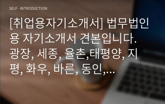 [취업용자기소개서] 법무법인용 자기소개서 견본입니다.  광장, 세종, 율촌,태평양, 지평, 화우, 바른, 동인, 삼일, 건승, 강남, 로고스, 현, yk 등에 모두 사용할 수 있습니다.