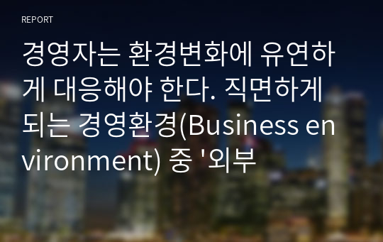 경영자는 환경변화에 유연하게 대응해야 한다. 직면하게 되는 경영환경(Business environment) 중 &#039;외부환경요인&#039;과 &#039;경영환경 분석의 중요성&#039;에 대해 기술하시오.