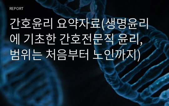 간호윤리 요약자료(생명윤리에 기초한 간호전문직 윤리, 범위는 처음부터 노인까지)