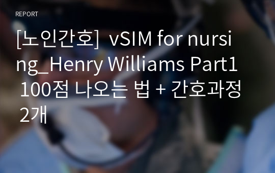 [노인간호]  vSIM for nursing_Henry Williams Part1 100점 나오는 법 + 간호과정 2개