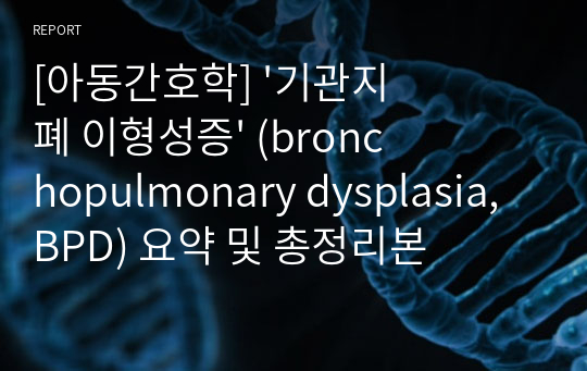 [아동간호학] &#039;기관지 폐 이형성증&#039; (bronchopulmonary dysplasia, BPD) 요약 및 총정리본