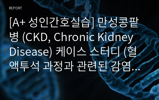 [A+ 성인간호실습] 만성콩팥병 (CKD, Chronic Kidney Disease) 케이스 스터디 (혈액투석 과정과 관련된 감염 위험성, 신기능장애와 관련된 전해질불균형의 위험, 빈혈과 관련된 피로)