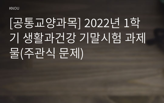 [공통교양과목] 2022년 1학기 생활과건강 기말시험 과제물(주관식 문제)