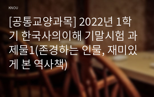 [공통교양과목] 2022년 1학기 한국사의이해 기말시험 과제물1(존경하는 인물, 재미있게 본 역사책)