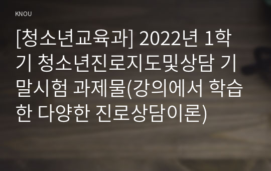 [청소년교육과] 2022년 1학기 청소년진로지도및상담 기말시험 과제물(강의에서 학습한 다양한 진로상담이론)