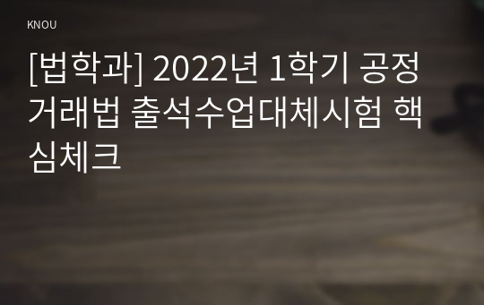 [법학과] 2022년 1학기 공정거래법 출석수업대체시험 핵심체크