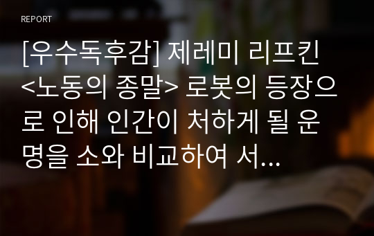 [우수독후감] 제레미 리프킨 &lt;노동의 종말&gt; 로봇의 등장으로 인해 인간이 처하게 될 운명을 소와 비교하여 서술한 명작입니다.