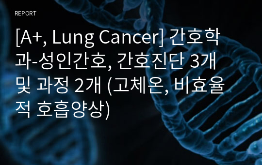 [A+, Lung Cancer] 간호학과-성인간호, 간호진단 3개 및 과정 2개 (고체온, 비효율적 호흡양상)