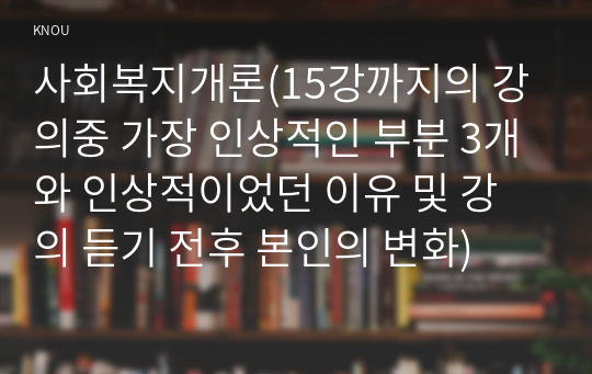 사회복지개론(15강까지의 강의중 가장 인상적인 부분 3개와 인상적이었던 이유 및 강의 듣기 전후 본인의 변화)