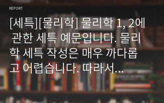 [세특][물리학] 물리학 1, 2에 관한 세특 예문입니다. 물리학 세특 작성은 매우 까다롭고 어렵습니다. 따라서 본 예문을 보시면 어떻게 작성해야 할지 쉽게 이해할 수 있을 것입니다.