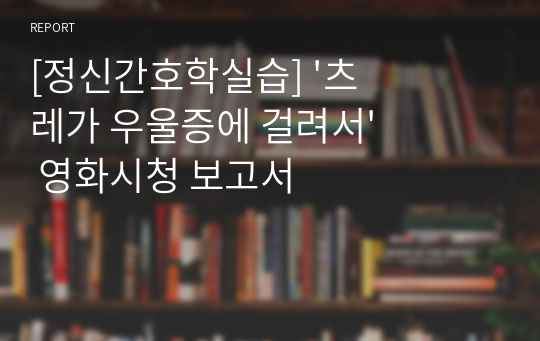 [정신간호학실습] &#039;츠레가 우울증에 걸려서&#039; 영화시청 보고서