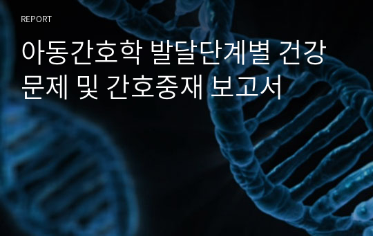 아동간호학 발달단계별 건강문제 및 간호중재 보고서