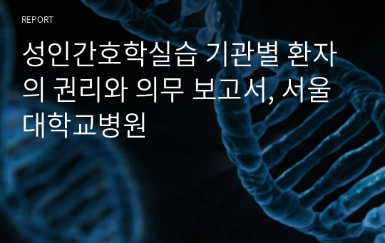 성인간호학실습 기관별 환자의 권리와 의무 보고서, 서울대학교병원