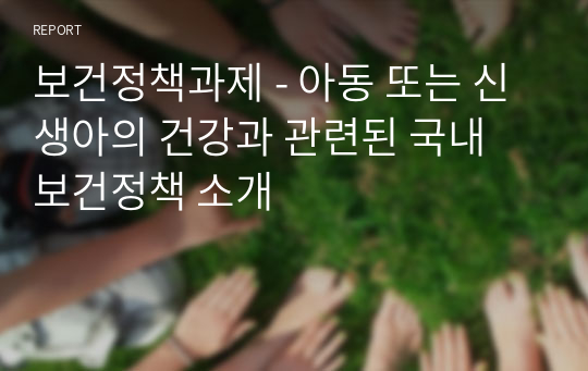 보건정책과제 - 아동 또는 신생아의 건강과 관련된 국내 보건정책 소개 