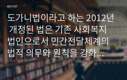 도가니법이라고 하는 2012년 개정된 법은 기존 사회복지법인으로서 민간전달체계의 법적 의무와 원칙을 강화한 개정의 성격이 강하다. 2012년 사회복지사업법의 개정 내용을 정리하고 개정내용이 어떤 가치를 반영하고자 하였는지 의견을 제시하시고, 이를 근거로 하여 사회복지법인이 지향해야 할 사회복지실천기관으로서의 바람직한 가치에 대하여 논하시오.