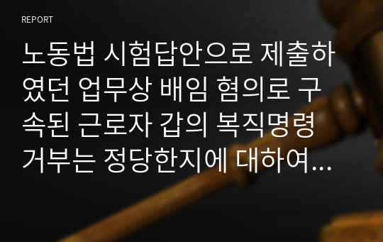 노동법 시험답안으로 제출하였던 업무상 배임 혐의로 구속된 근로자 갑의 복직명령 거부는 정당한지에 대하여 서술한 자료입니다.