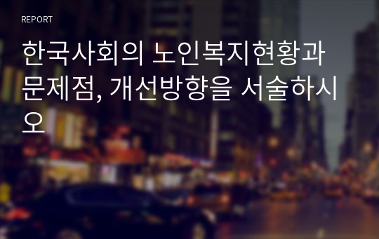 한국사회의 노인복지현황과 문제점, 개선방향을 서술하시오