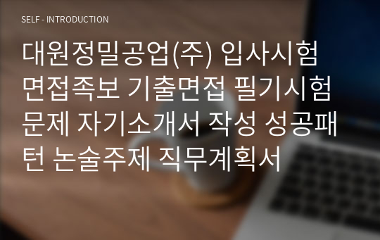 대원정밀공업(주) 입사시험 면접족보 기출면접 필기시험문제 자기소개서 작성 성공패턴 논술주제 직무계획서