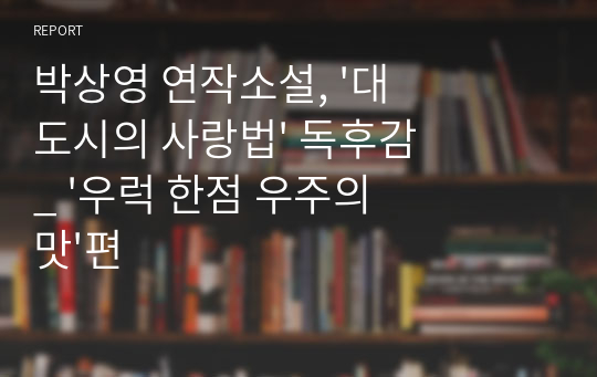 박상영 연작소설, &#039;대도시의 사랑법&#039; 독후감_ &#039;우럭 한점 우주의 맛&#039;편