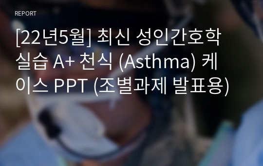 [22년5월] 최신 성인간호학 실습 A+ 천식 (Asthma) 케이스 PPT (조별과제 발표용)