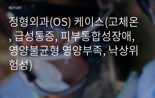 정형외과(OS) 케이스(고체온, 급성통증, 피부통합성장애, 영양불균형 영양부족, 낙상위험성)