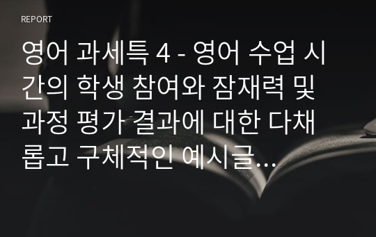 영어 과세특 4 - 영어 수업 시간의 학생 참여와 잠재력 및 과정 평가 결과에 대한 다채롭고 구체적인 예시글들 - 오랜 경력과 노하우의 결정체로서 자신감있게 선보이는 영어 세부정보 및 특기사항 예시글들(수업 시간에 관찰하고 평가하는 내용) 네 번째